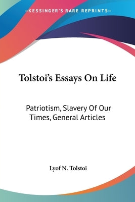 Tolstoi's Essays On Life: Patriotism, Slavery Of Our Times, General Articles by Tolstoi, Lyof N.