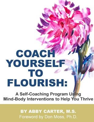 Coach Yourself to Flourish: A Self-Coaching Program Using Mind Body Interventions to Help You Thrive by Curtis Ph. D., Devorah