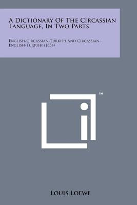 A Dictionary of the Circassian Language, in Two Parts: English-Circassian-Turkish and Circassian-English-Turkish (1854) by Loewe, Louis