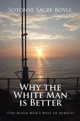 Why the White Man is Better: (The Black Man's Rule of Africa) by Boyle, Sotonye Sagbe