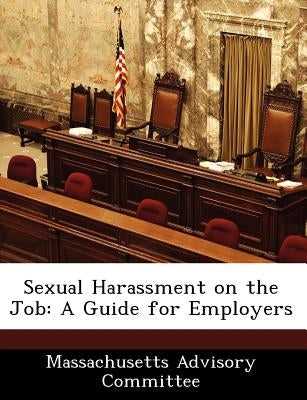 Sexual Harassment on the Job: A Guide for Employers by Massachusetts Advisory Committee