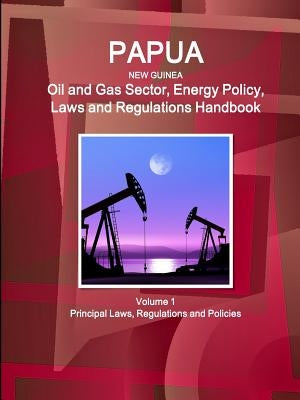 Papua New Guinea Oil and Gas Sector, Energy Policy, Laws and Regulations Handbook Volume 1 Principal Laws, Regulations and Policies by Ibp, Inc