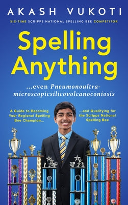 Spelling Anything (Even Pneumonoultramicroscopicsilicovolcanoconiosis): A Guide to Becoming Your Regional Spelling Bee Champion and Qualifying for the by Vukoti, Akash