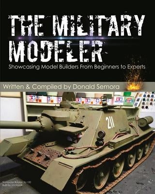 The Military Modeler: Showcasing Model Builders From Beginners to Experts by Semora, Donald