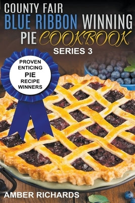 County Fair Blue Ribbon Winning Pie Cookbook: Proven Enticing Pie Recipe Winners by Richards, Amber