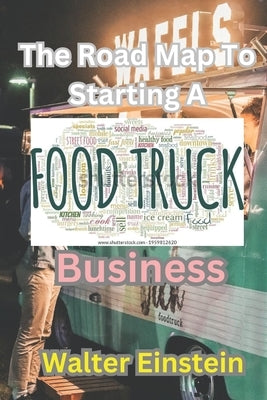 The Roadmap To Starting A Food Truck Business: Starting and Scaling Your Food Truck Business. by Einstein, Walter