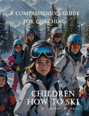 A Comprehensive Guide For Coaching Children How To Ski by Naito, Herbert K.