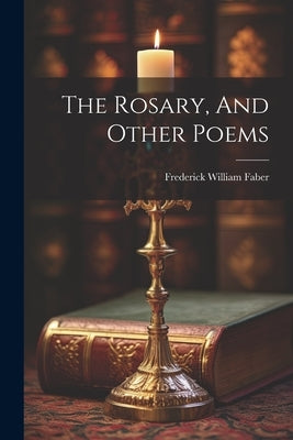 The Rosary, And Other Poems by Faber, Frederick William