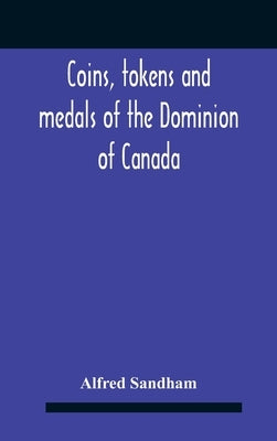 Coins, Tokens And Medals Of The Dominion Of Canada by Sandham, Alfred