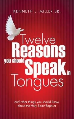 Twelve Reasons You Should Speak in Tongues by Miller, Kenneth L., Sr.