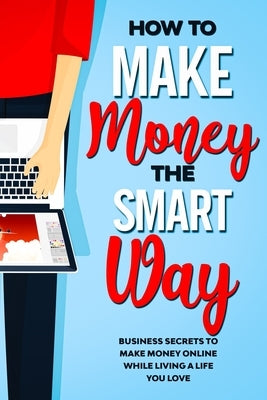 How to Make Money the Smart Way: Business Secrets to Make Money Online While Living a Life You Love by Riscuta, Antonina