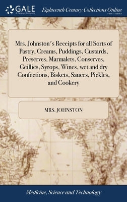 Mrs. Johnston's Receipts for all Sorts of Pastry, Creams, Puddings, Custards, Preserves, Marmalets, Conserves, Geillies, Syrops, Wines, wet and dry Co by Johnston