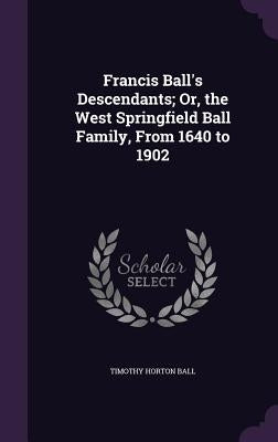 Francis Ball's Descendants; Or, the West Springfield Ball Family, From 1640 to 1902 by Ball, Timothy Horton