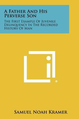 A Father And His Perverse Son: The First Example Of Juvenile Delinquency In The Recorded History Of Man by Kramer, Samuel Noah