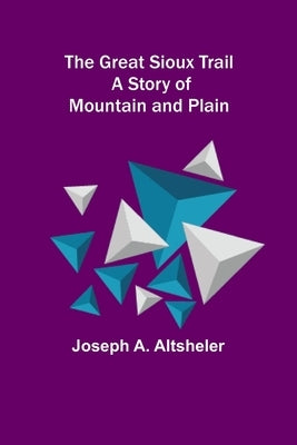 The Great Sioux Trail: A Story of Mountain and Plain by A. Altsheler, Joseph