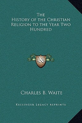 The History of the Christian Religion to the Year Two Hundred by Waite, Charles B.