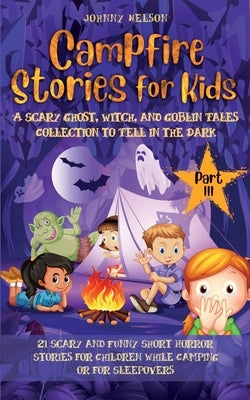 Campfire Stories for Kids Part III: 21 Scary and Funny Short Horror Stories for Children while Camping or for Sleepovers by Nelson, Johnny