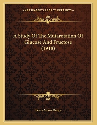 A Study Of The Mutarotation Of Glucose And Fructose (1918) by Beegle, Frank Moore