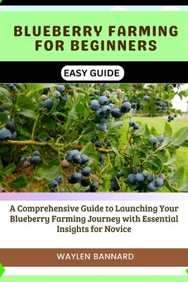 Blueberry Farming for Beginners Easy Guide: A Comprehensive Guide to Launching Your Blueberry Farming Journey with Essential Insights for Novice by Bannard, Waylen