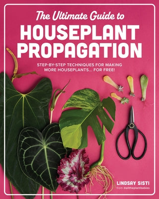 The Ultimate Guide to Houseplant Propagation: Step-By-Step Techniques for Making More Houseplants . . . for Free! by Sisti, Lindsay