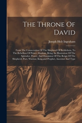 The Throne Of David: From The Consecration Of The Shepherd Of Bethlehem, To The Rebellion Of Prince Absalom, Being An Illustration Of The S by Ingraham, Joseph Holt