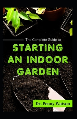 Starting an Indoor Garden: A Comprehensive Guide to Growing Plants Indoor by Watson, Penny