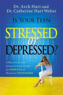 Is Your Teen Stressed or Depressed?: A Practical and Inspirational Guide for Parents of Hurting Teens by Hart, Archibald D.