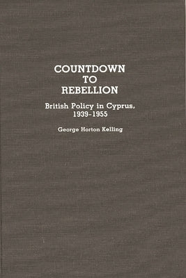 Countdown to Rebellion: British Policy in Cyprus, 1939-1955 by Kelling, George Horton