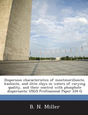 Dispersion Characteristics of Montmorillonite, Kaolinite, and Illite Clays in Waters of Varying Quality, and Their Control with Phosphate Dispersants by Miller, B. N.