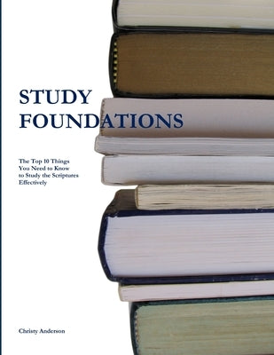 Study Foundations: The Top Ten Things You Need to Know to Study the Scriptures Effectively by Anderson, Christy