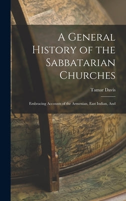 A General History of the Sabbatarian Churches; Embracing Accounts of the Armenian, East Indian, And by Davis, Tamar