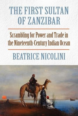 The First Sultan of Zanzibar: Scrambling for Power and Trade in the Nineteenth-Century Indian Ocean by Nicolini, Beatrice