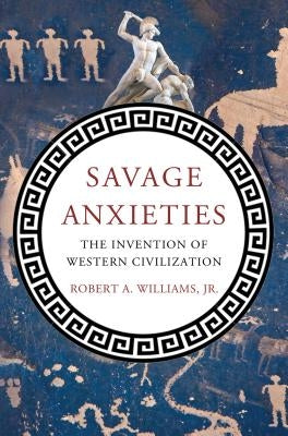 Savage Anxieties: The Invention of Western Civilization by Williams, Robert A.