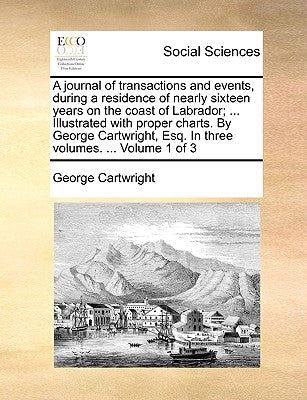 A Journal of Transactions and Events, During a Residence of Nearly Sixteen Years on the Coast of Labrador; ... Illustrated with Proper Charts. by Geor by Cartwright, George