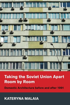 Taking the Soviet Union Apart Room by Room: Domestic Architecture Before and After 1991 by Malaia, Kateryna