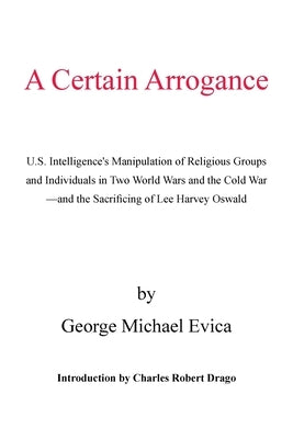 A Certain Arrogance: U.S. Intelligence's Manipulation of Religious Groups and Individuals in Two World Wars and the Cold War -And the Sacri by Evica, George Michael