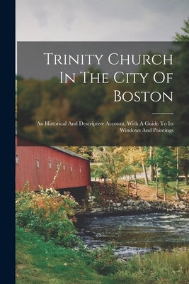 Trinity Church In The City Of Boston: An Historical And Descriptive Account, With A Guide To Its Windows And Paintings by Anonymous