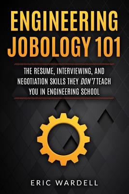 Engineering Jobology 101: The Resume, Interviewing, and Negotiation Skills They Don by Wardell, Eric