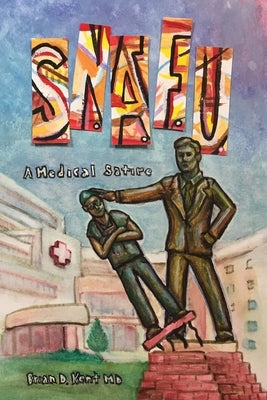 S.N.A.F.U. - A Medical Satire by Kent, Brian D.