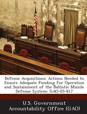 Defense Acquisitions: Actions Needed to Ensure Adequate Funding for Operation and Sustainment of the Ballistic Missile Defense System: Gao-0 by U. S. Government Accountability Office (