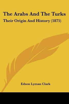 The Arabs And The Turks: Their Origin And History (1875) by Clark, Edson Lyman