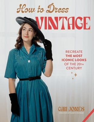 How to Dress Vintage: Re-Create the Most Iconic Looks of the 20th Century by Jones, Gabi