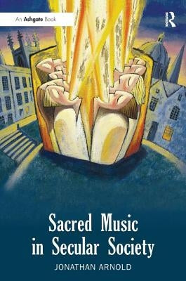 Sacred Music in Secular Society. Jonathan Arnold by Arnold, Jonathan