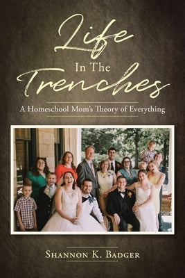 Life in the Trenches: A Homeschool Mom's Theory of Everything by Badger, Shannon K.