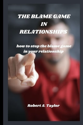 The Blame Game in Relationships: how to stop the blame game in your relationship by A. Taylor, Robert