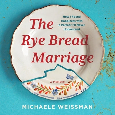 The Rye Bread Marriage: How I Found Happiness with a Partner I'll Never Understand by Weissman, Michaele