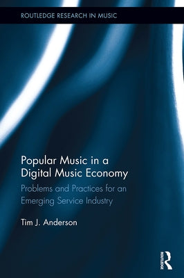 Popular Music in a Digital Music Economy: Problems and Practices for an Emerging Service Industry by Anderson, Tim