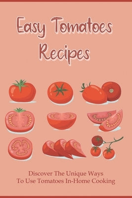 Easy Tomatoes Recipes: Discover The Unique Ways To Use Tomatoes In-Home Cooking: Directions To Cook Dinner With Tomatoes by Saltmarsh, Virgil