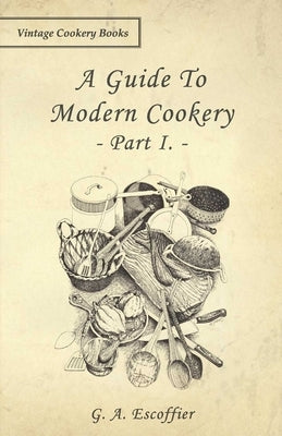 A Guide to Modern Cookery - Part I by Escoffier, G. A.