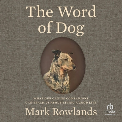 The Word of Dog: What Our Canine Companions Can Teach Us about Living a Good Life by Rowlands, Mark